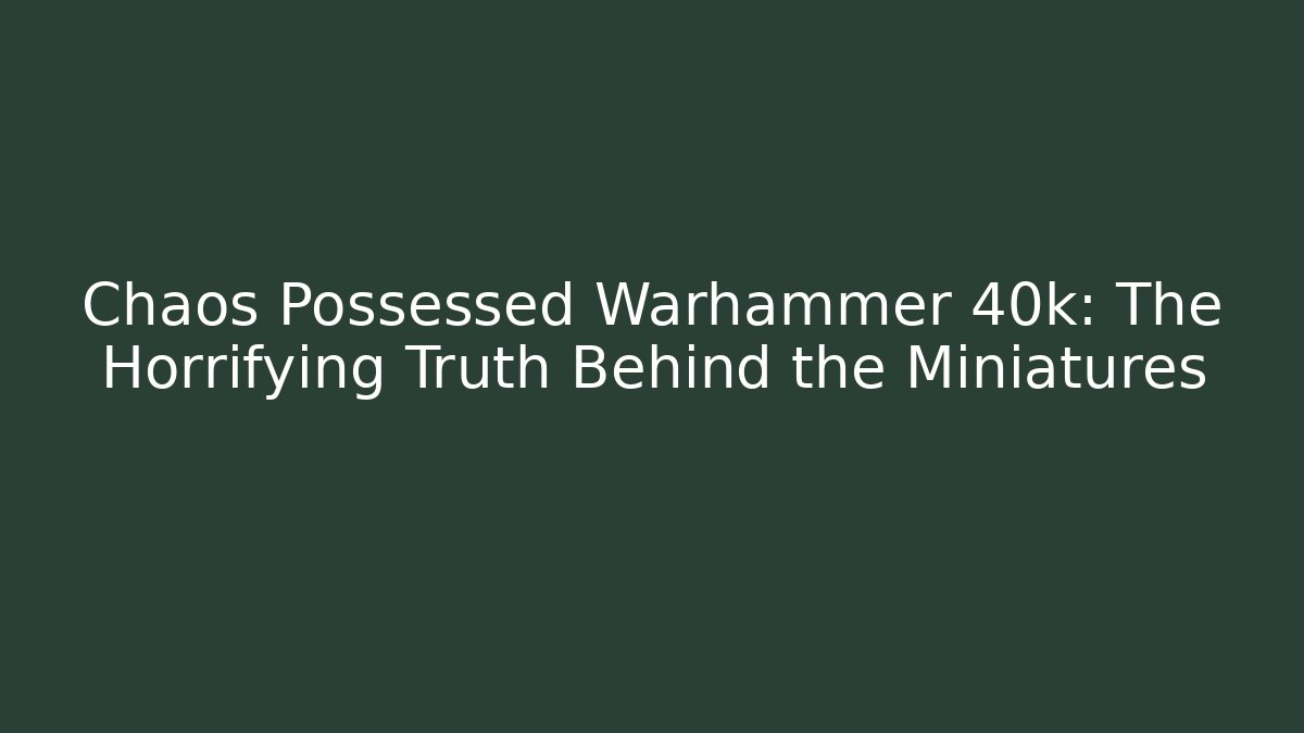 Chaos Possessed Warhammer 40k: The Horrifying Truth Behind the Miniatures - Vintage E-Juice