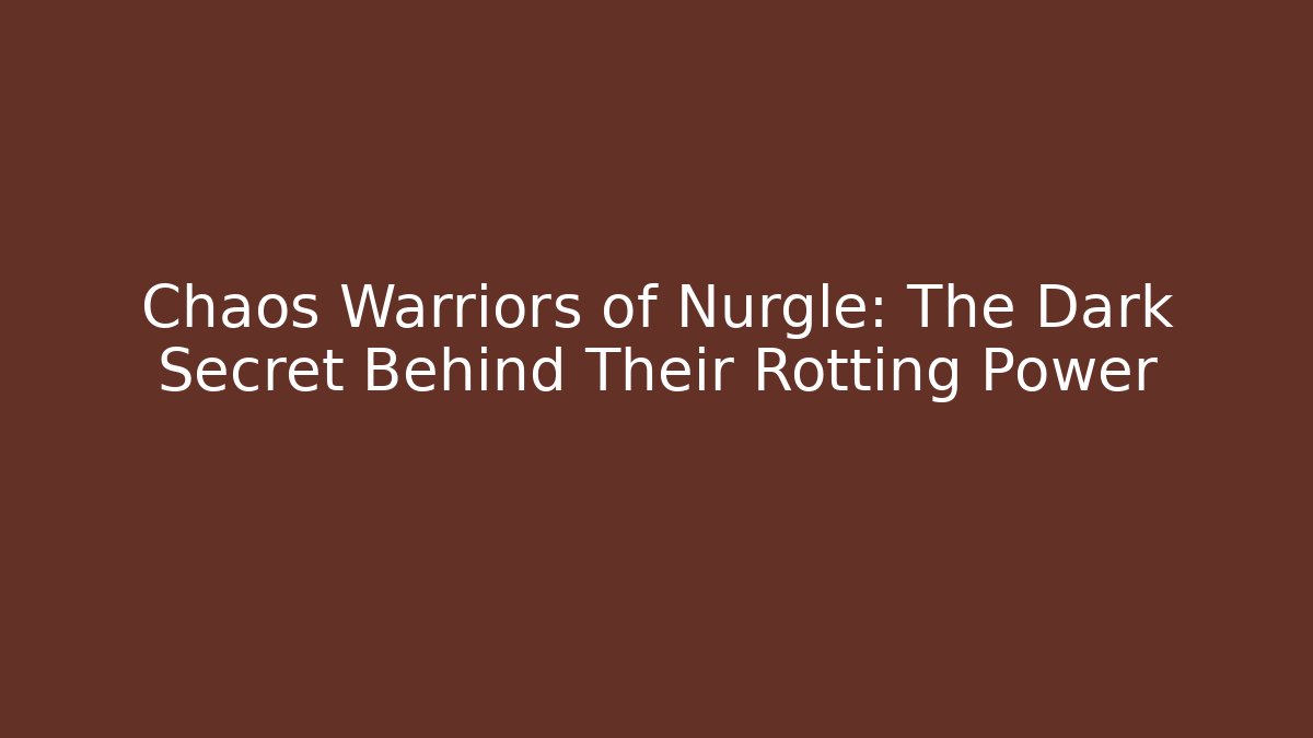 Chaos Warriors of Nurgle: The Dark Secret Behind Their Rotting Power