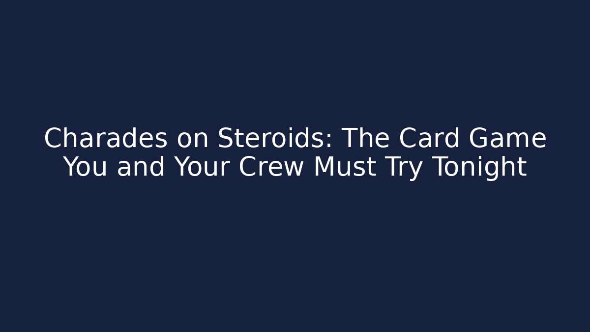 Charades on Steroids: The Card Game You and Your Crew Must Try Tonight