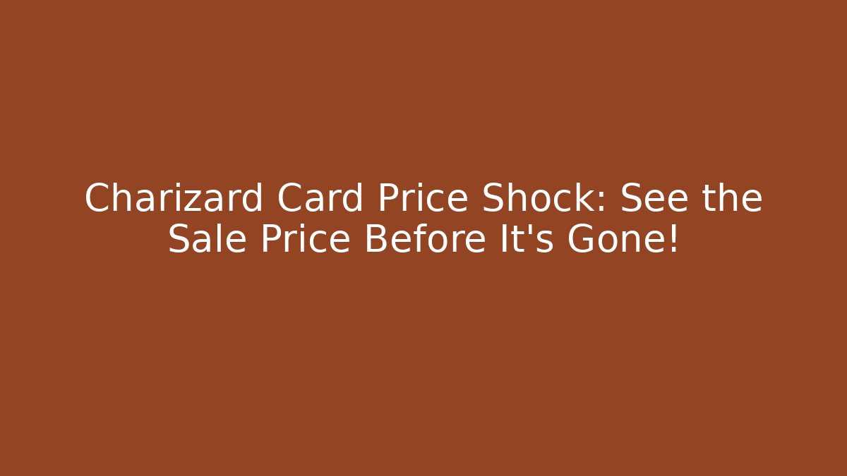Charizard Card Price Shock: See the Sale Price Before It's Gone!