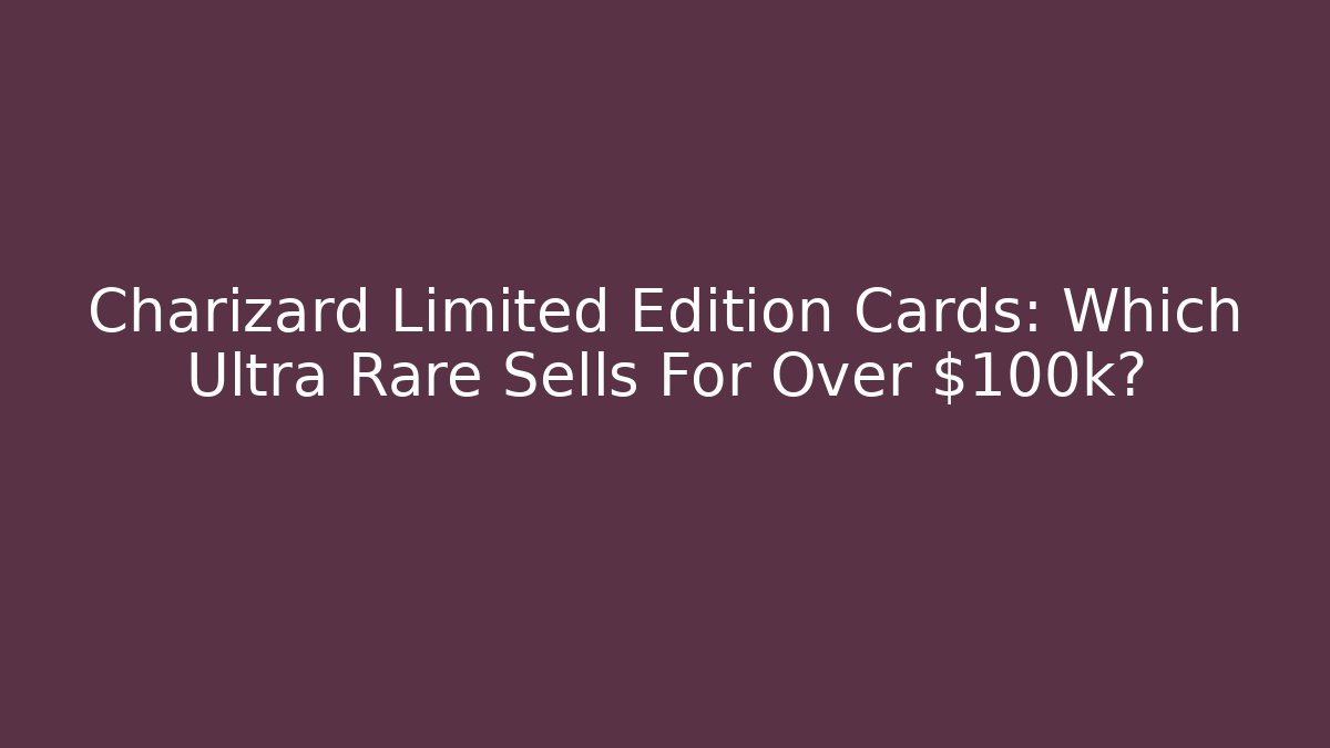 Charizard Limited Edition Cards: Which Ultra Rare Sells For Over $100k?