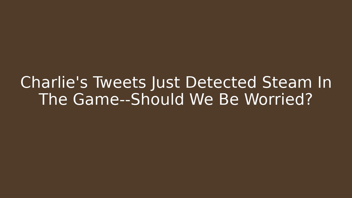 Charlie's Tweets Just Detected Steam In The Game—Should We Be Worried?