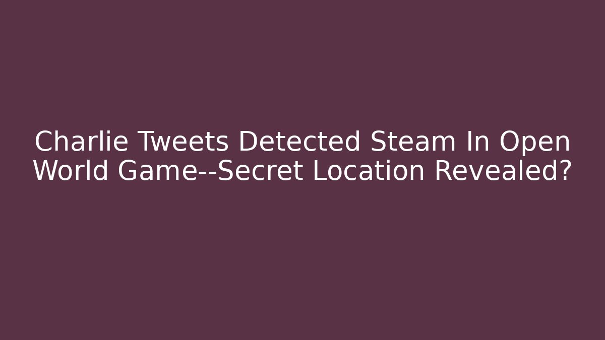 Charlie Tweets Detected Steam In Open World Game—Secret Location Revealed?