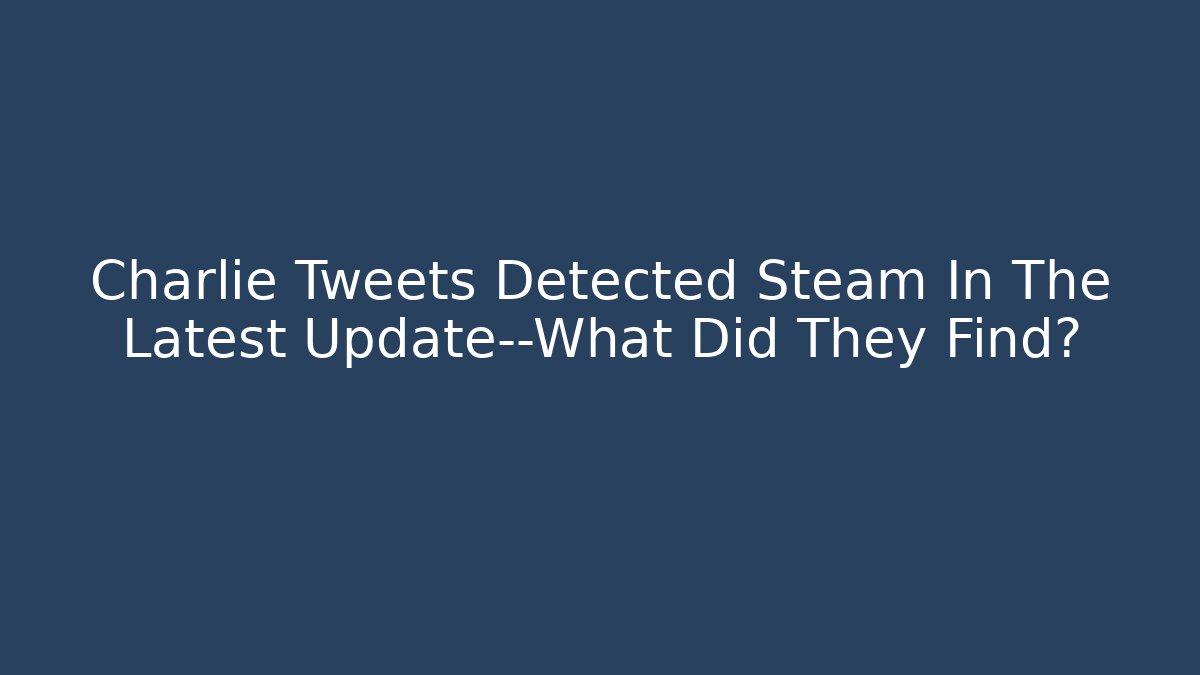 Charlie Tweets Detected Steam In The Latest Update—What Did They Find?