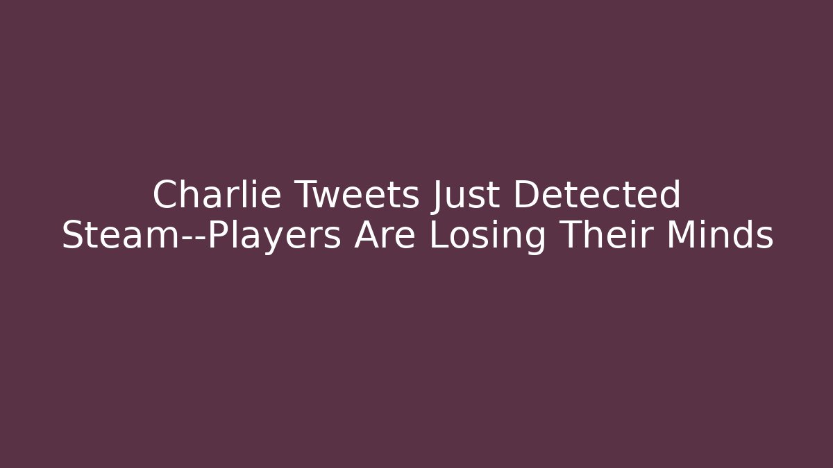 Charlie Tweets Just Detected Steam—Players Are Losing Their Minds - Vintage E-Juice