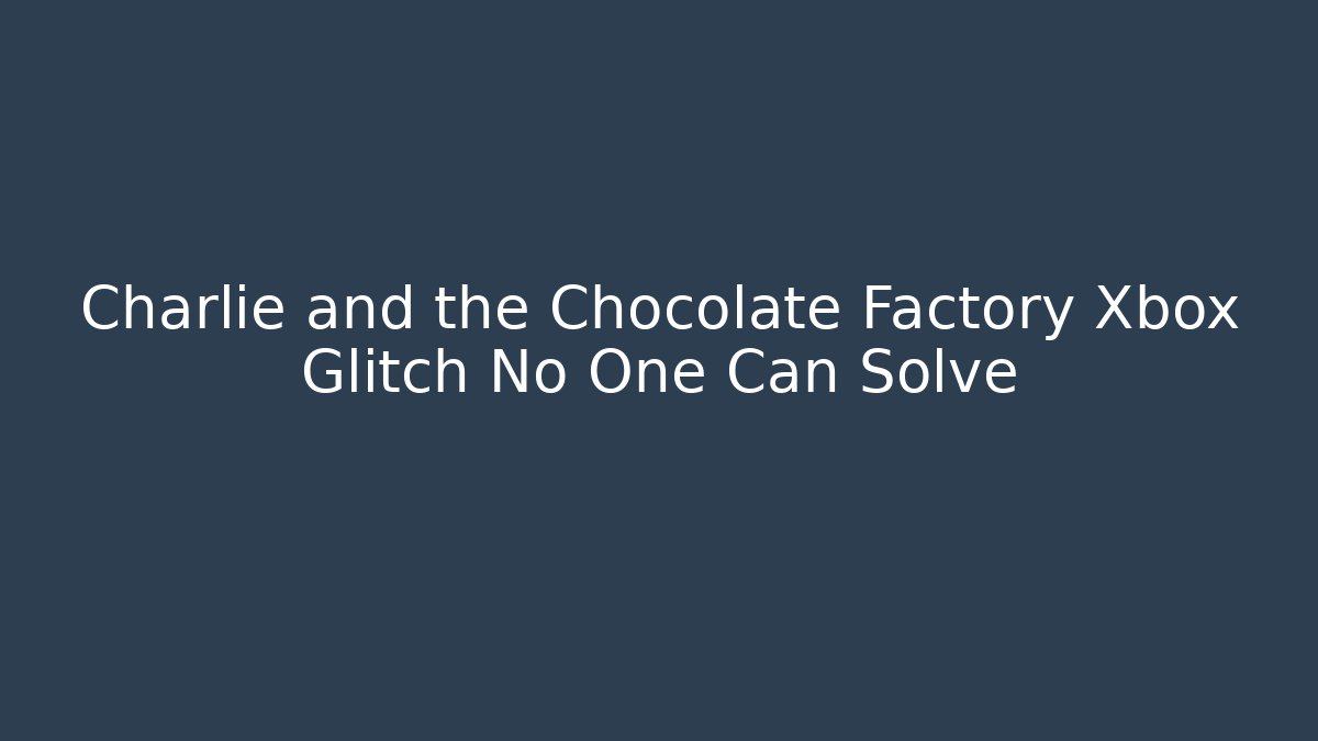 Charlie and the Chocolate Factory Xbox Glitch No One Can Solve