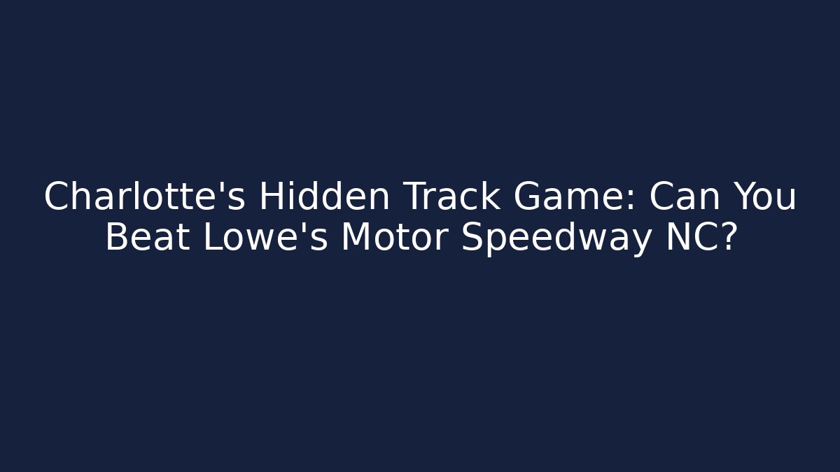 Charlotte's Hidden Track Game: Can You Beat Lowe's Motor Speedway NC?