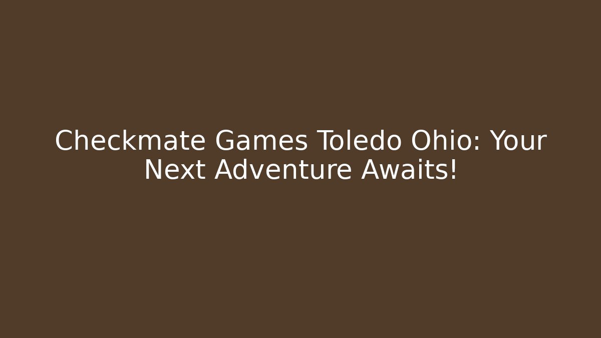 Checkmate Games Toledo Ohio: Your Next Adventure Awaits!