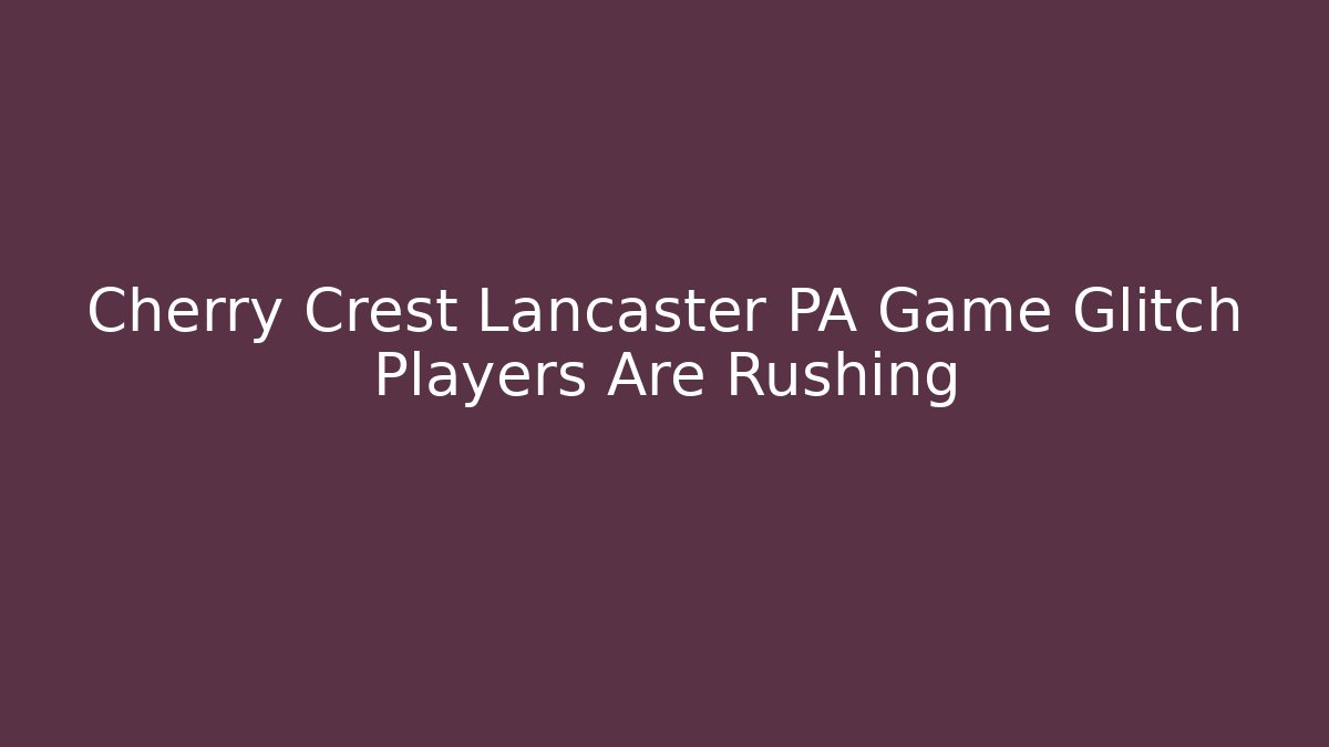 Cherry Crest Lancaster PA Game Glitch Players Are Rushing