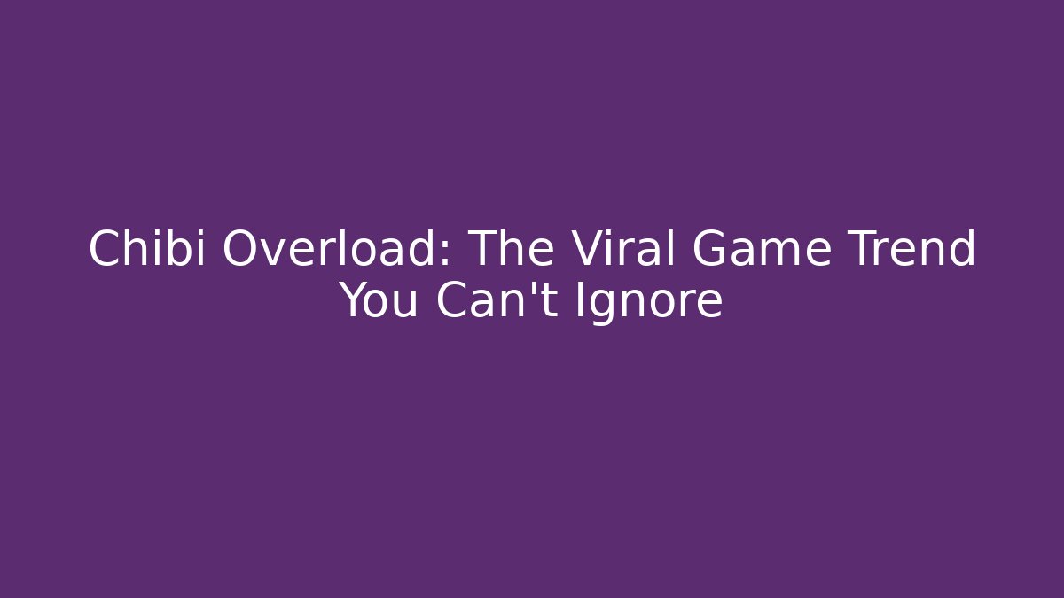 Chibi Overload: The Viral Game Trend You Can’t Ignore