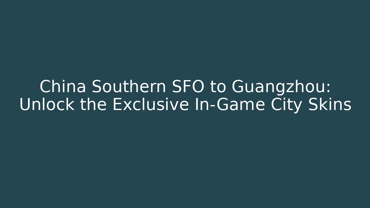 China Southern SFO to Guangzhou: Unlock the Exclusive In-Game City Skins