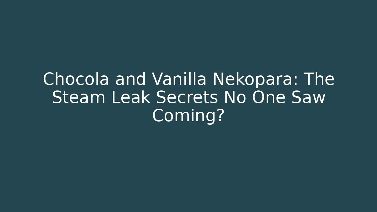 Chocola and Vanilla Nekopara: The Steam Leak Secrets No One Saw Coming?
