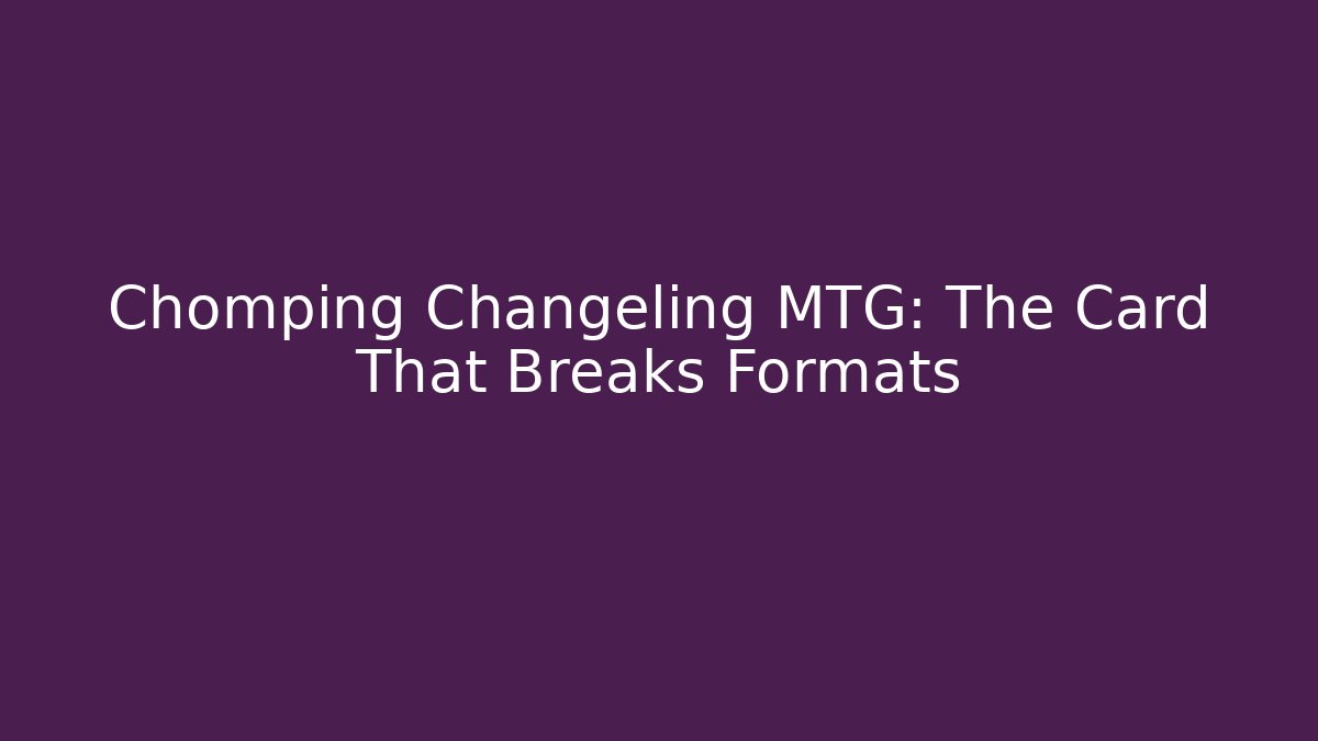 Chomping Changeling MTG: The Card That Breaks Formats