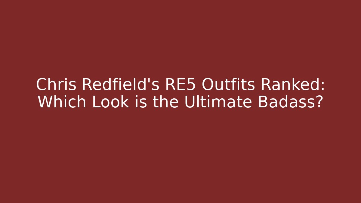Chris Redfield's RE5 Outfits Ranked: Which Look is the Ultimate Badass?