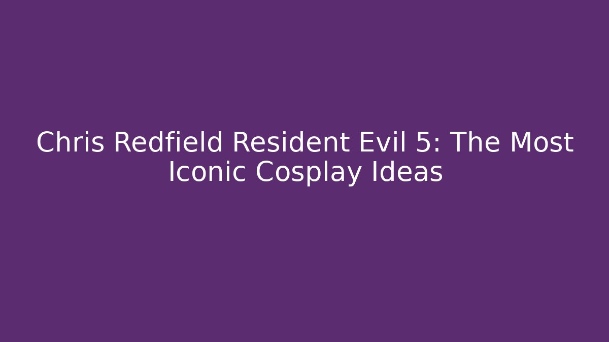 Chris Redfield Resident Evil 5: The Most Iconic Cosplay Ideas