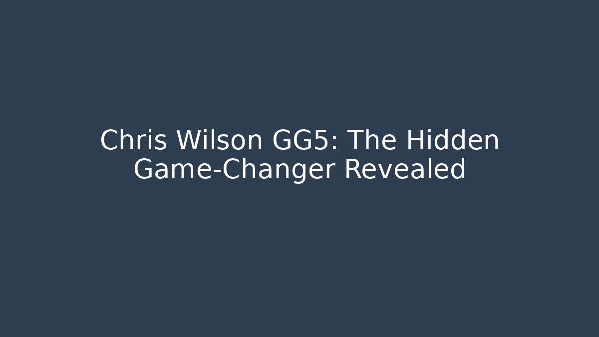 Chris Wilson GG5: The Hidden Game-Changer Revealed