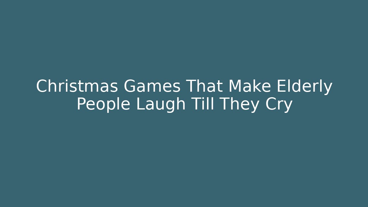 Christmas Games That Make Elderly People Laugh Till They Cry