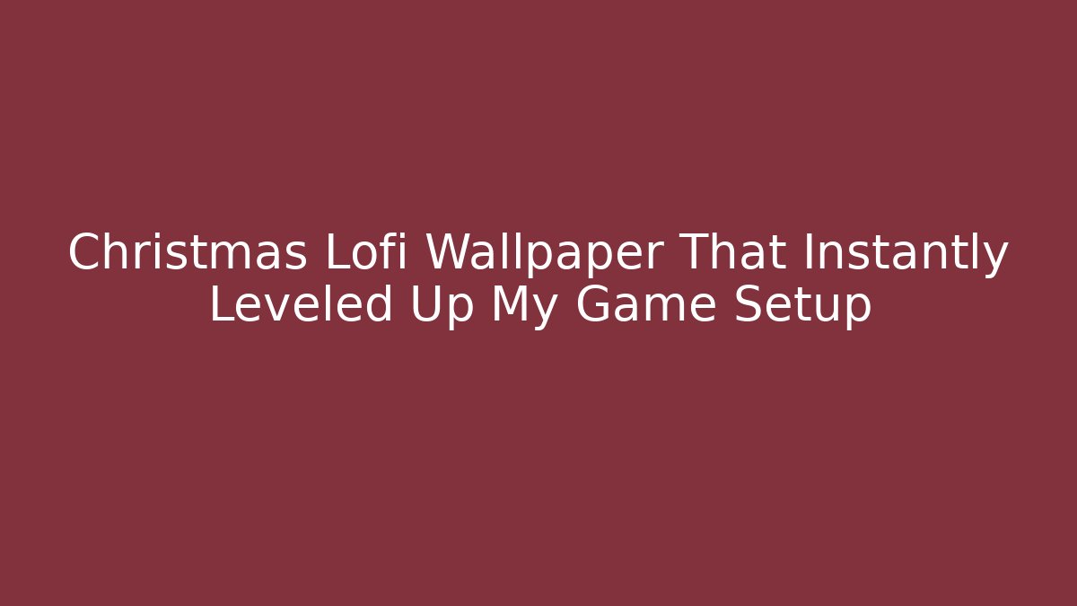 Christmas Lofi Wallpaper That Instantly Leveled Up My Game Setup