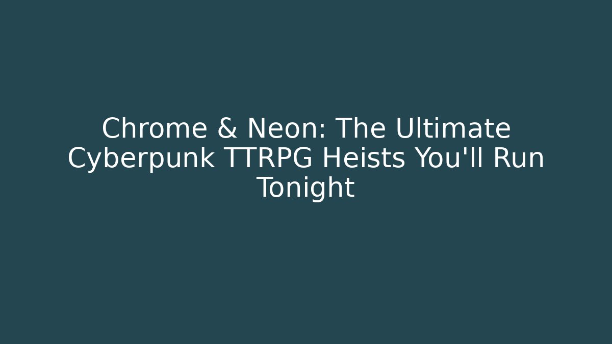 Chrome & Neon: The Ultimate Cyberpunk TTRPG Heists You'll Run Tonight