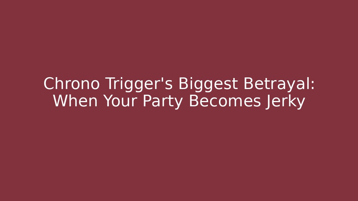 Chrono Trigger's Biggest Betrayal: When Your Party Becomes Jerky