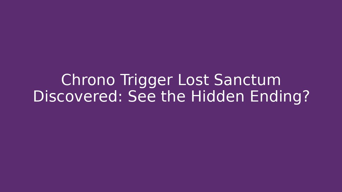 Chrono Trigger Lost Sanctum Discovered: See the Hidden Ending?