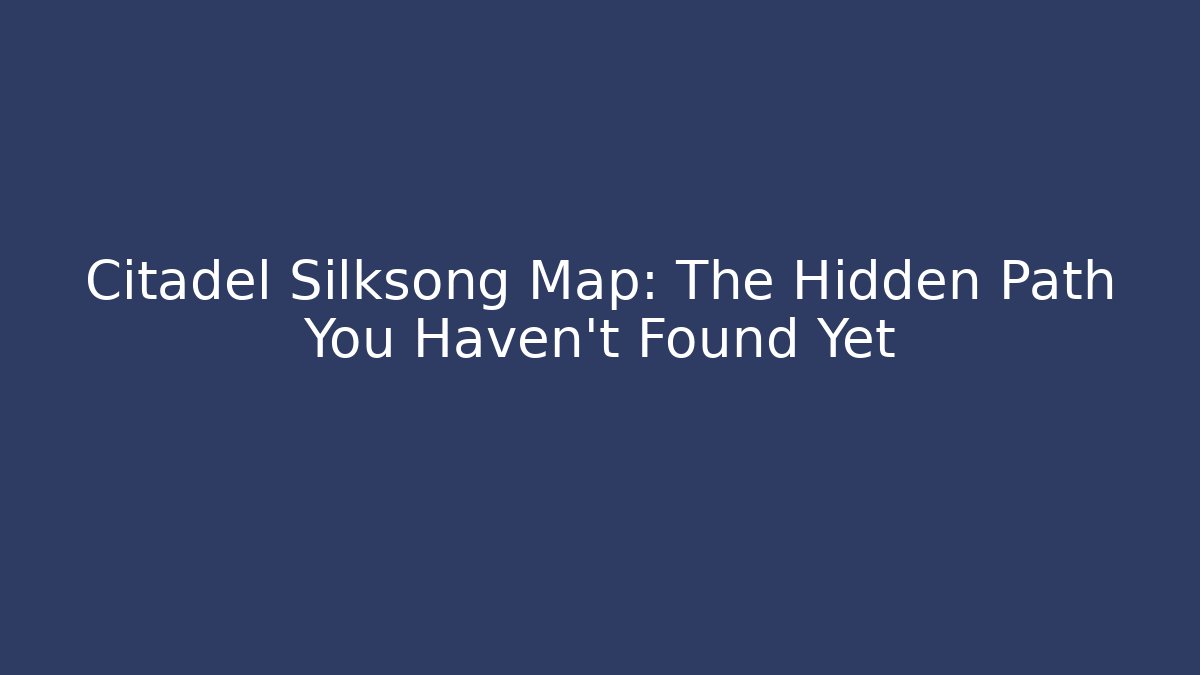 Citadel Silksong Map: The Hidden Path You Haven't Found Yet