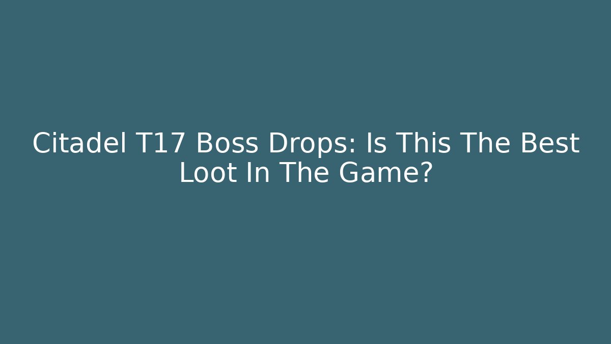 Citadel T17 Boss Drops: Is This The Best Loot In The Game?