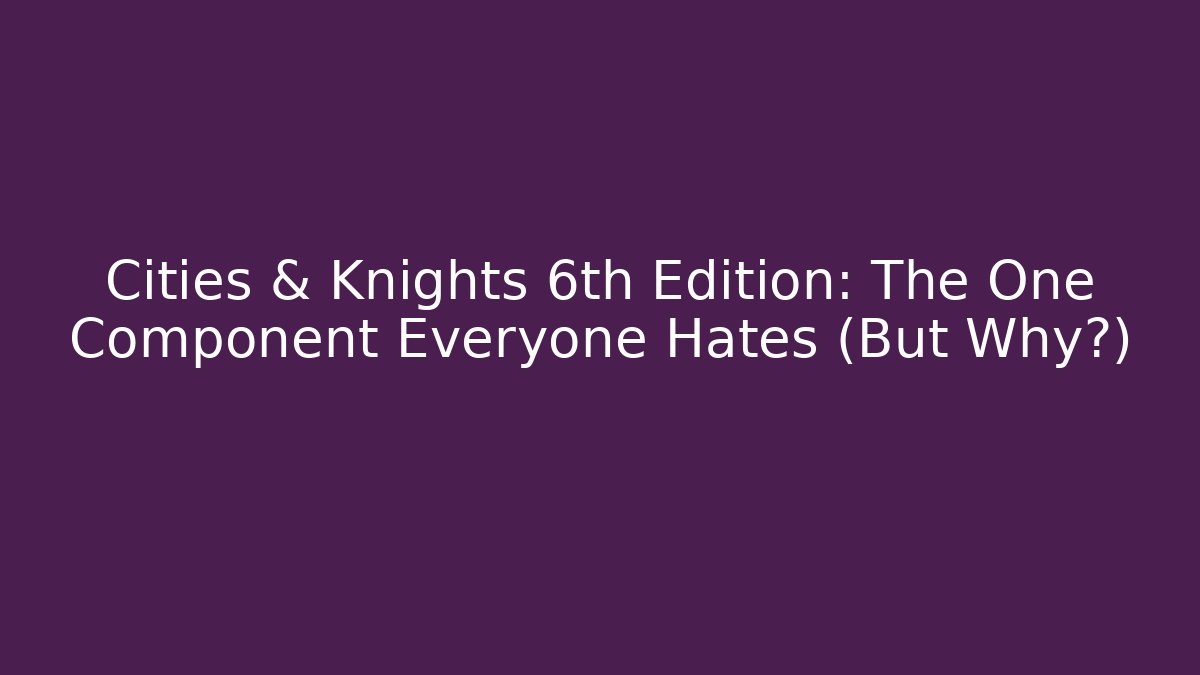 Cities & Knights 6th Edition: The One Component Everyone Hates (But Why?)