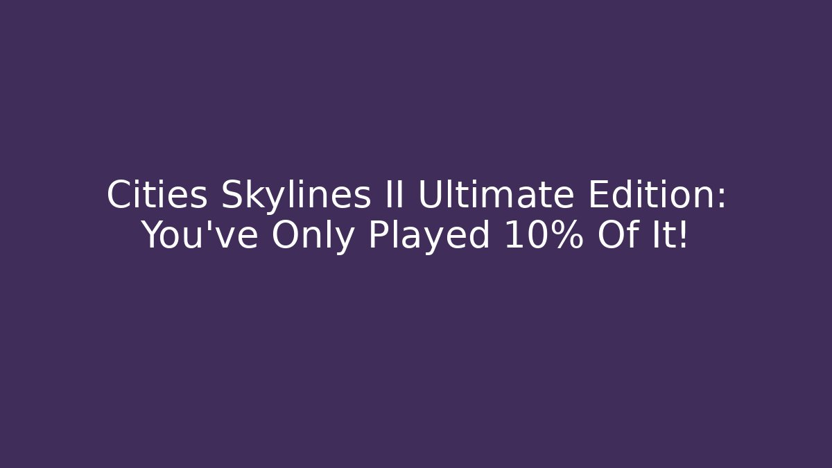 Cities Skylines II Ultimate Edition: You've Only Played 10% Of It!