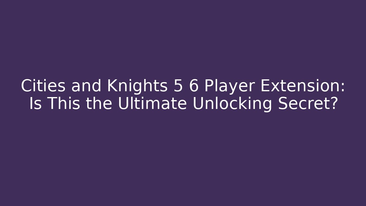 Cities and Knights 5 6 Player Extension: Is This the Ultimate Unlocking Secret?