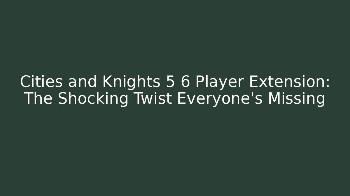 Cities and Knights 5 6 Player Extension: The Shocking Twist Everyone’s Missing