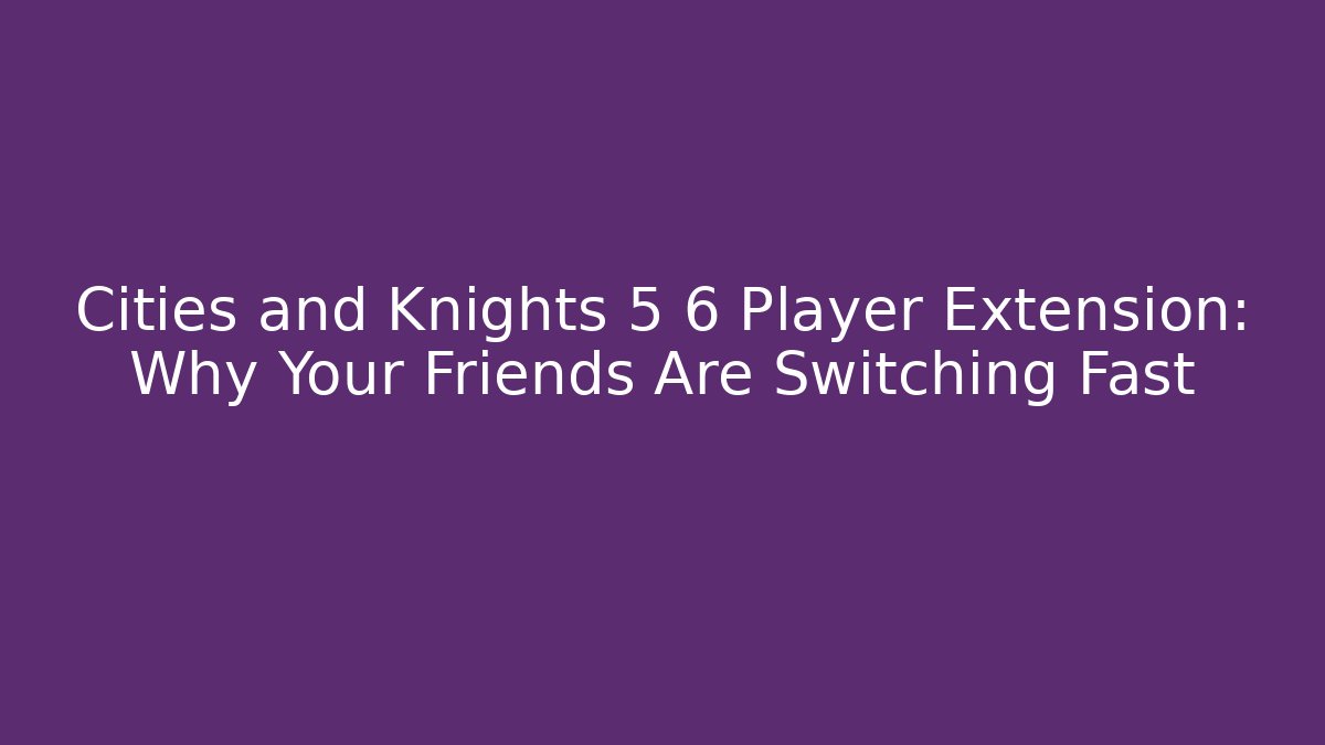 Cities and Knights 5 6 Player Extension: Why Your Friends Are Switching Fast