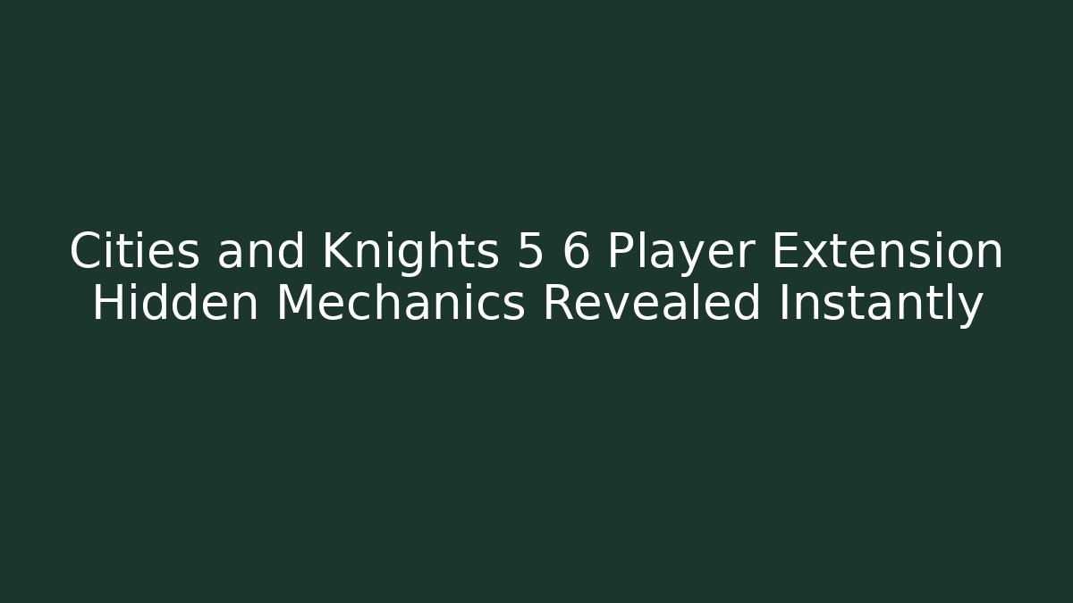 Cities and Knights 5 6 Player Extension Hidden Mechanics Revealed Instantly