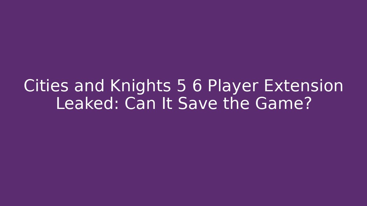 Cities and Knights 5 6 Player Extension Leaked: Can It Save the Game?