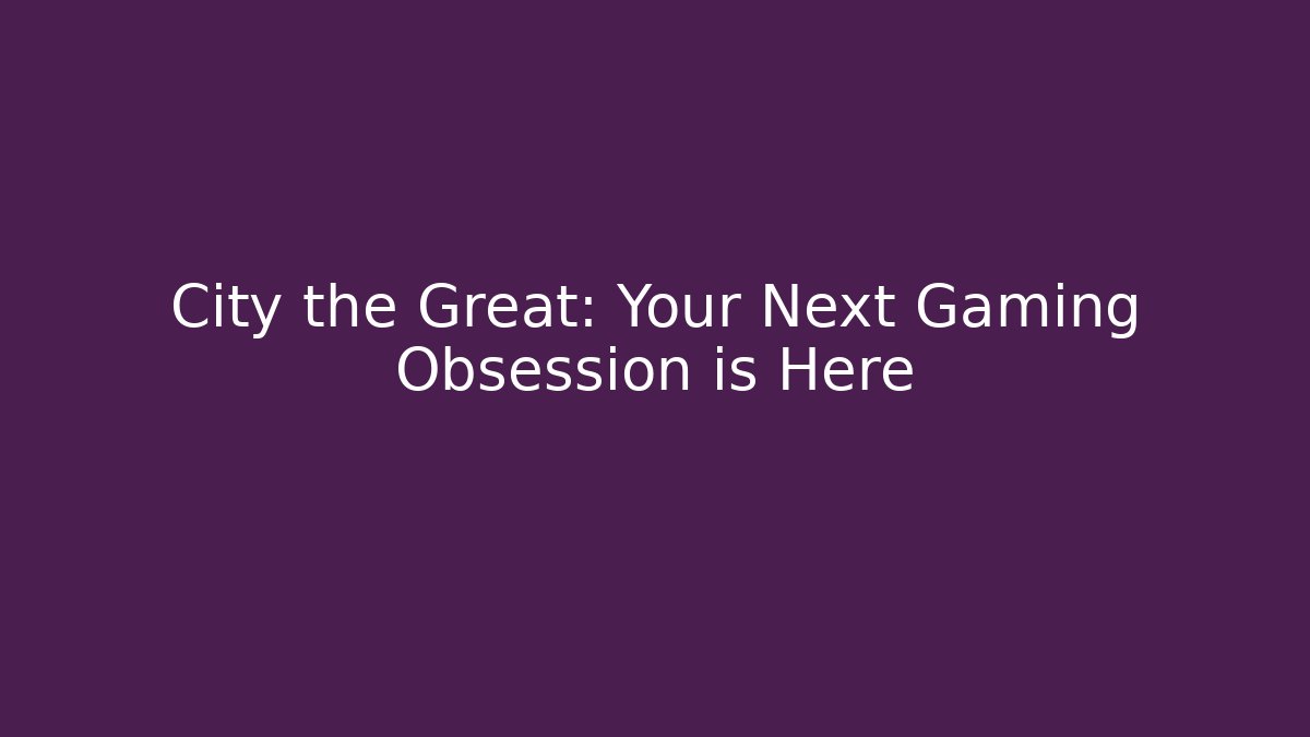 City the Great: Your Next Gaming Obsession is Here