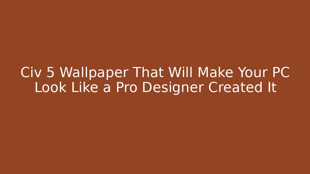 Civ 5 Wallpaper That Will Make Your PC Look Like a Pro Designer Created It