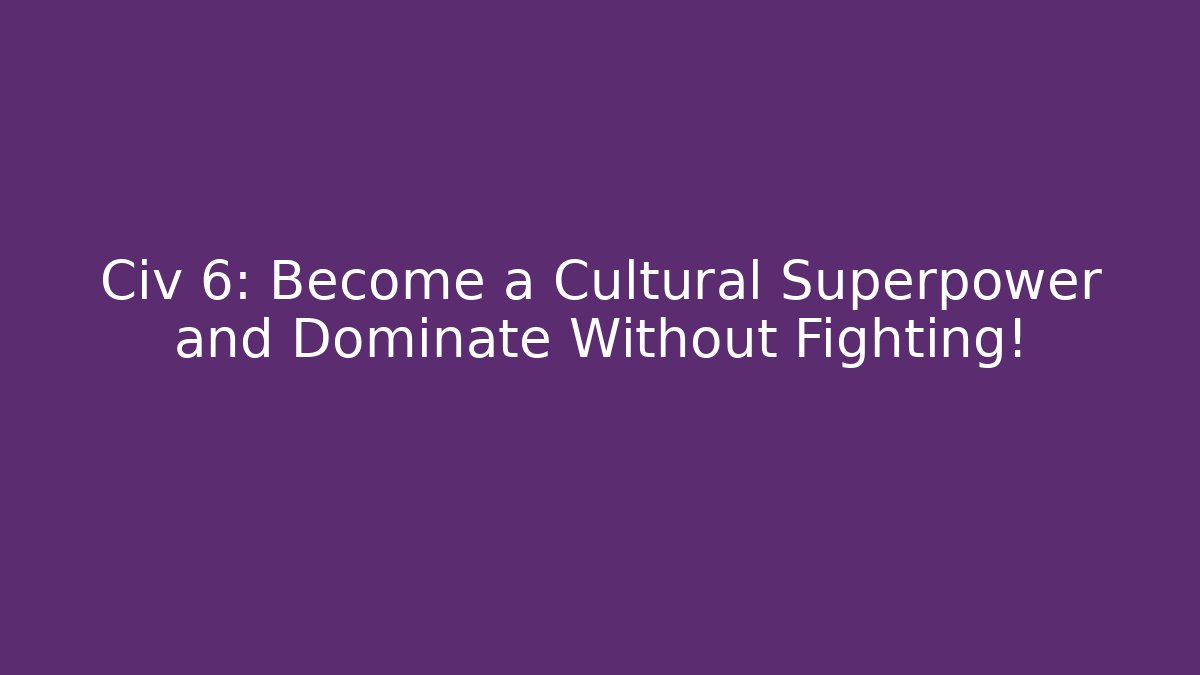 Civ 6: Become a Cultural Superpower and Dominate Without Fighting!