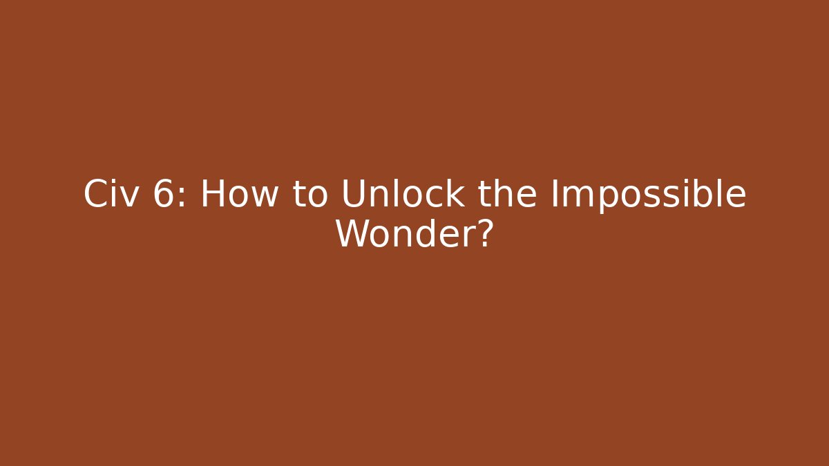 Civ 6: How to Unlock the Impossible Wonder?