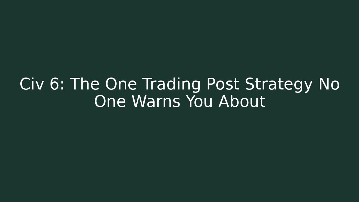 Civ 6: The One Trading Post Strategy No One Warns You About