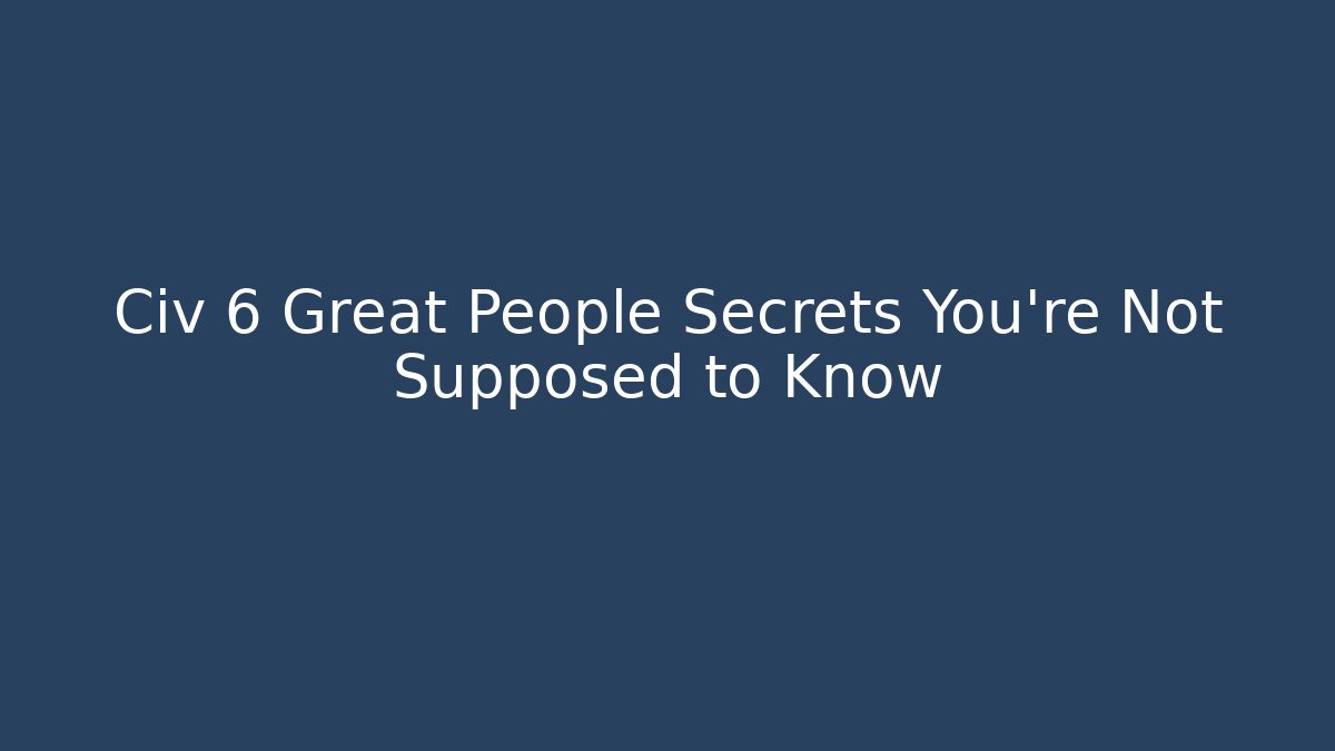 Civ 6 Great People Secrets You’re Not Supposed to Know