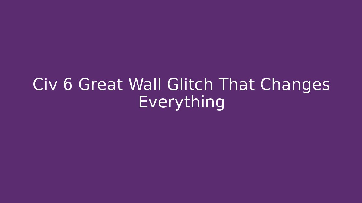 Civ 6 Great Wall Glitch That Changes Everything