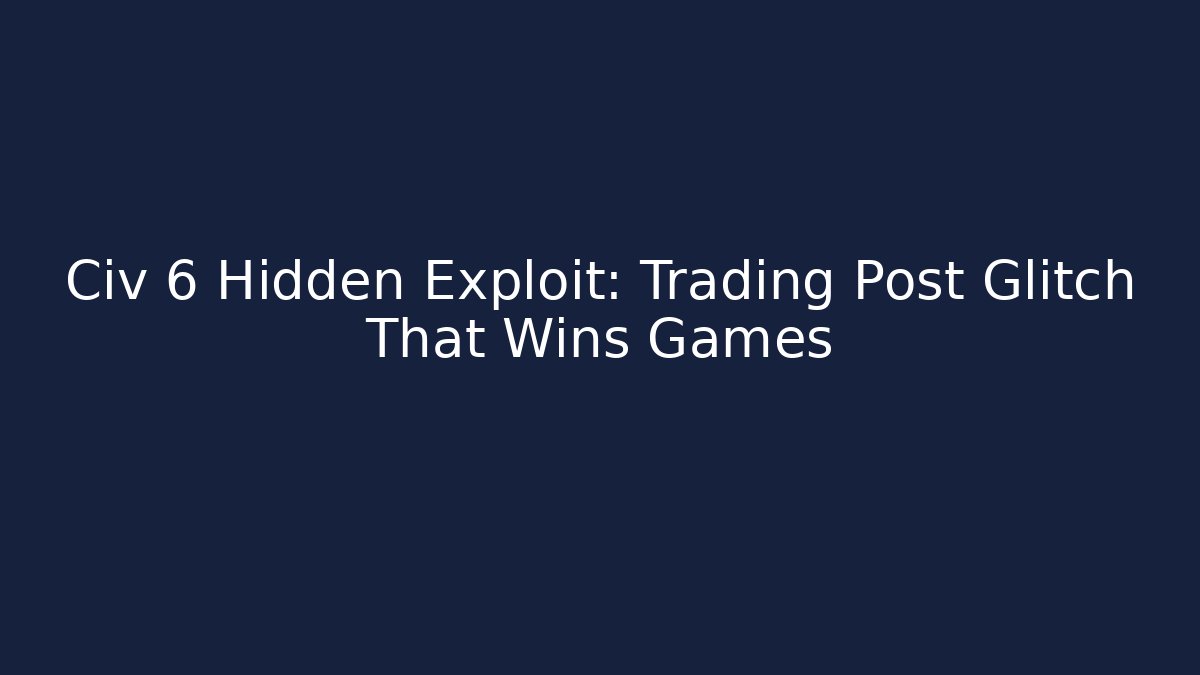 Civ 6 Hidden Exploit: Trading Post Glitch That Wins Games