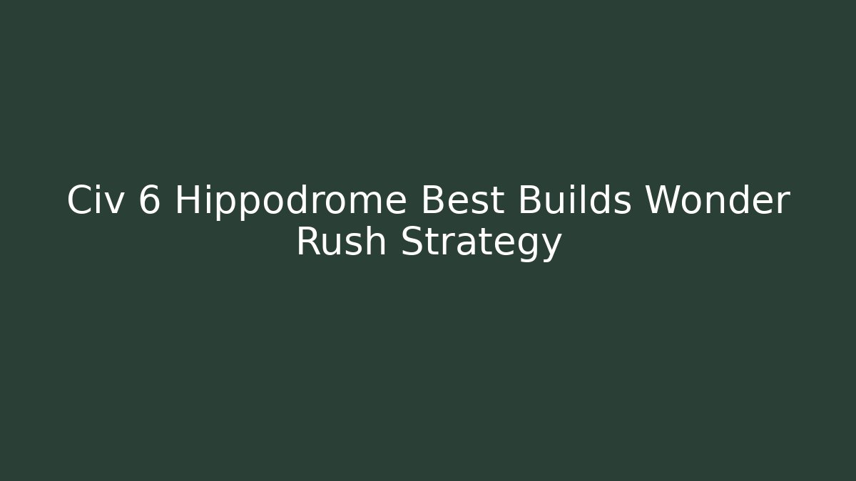 Civ 6 Hippodrome Best Builds Wonder Rush Strategy