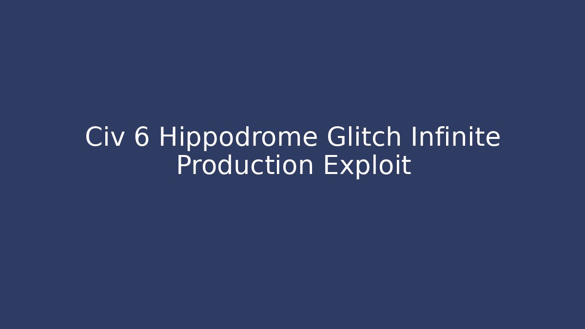 Civ 6 Hippodrome Glitch Infinite Production Exploit