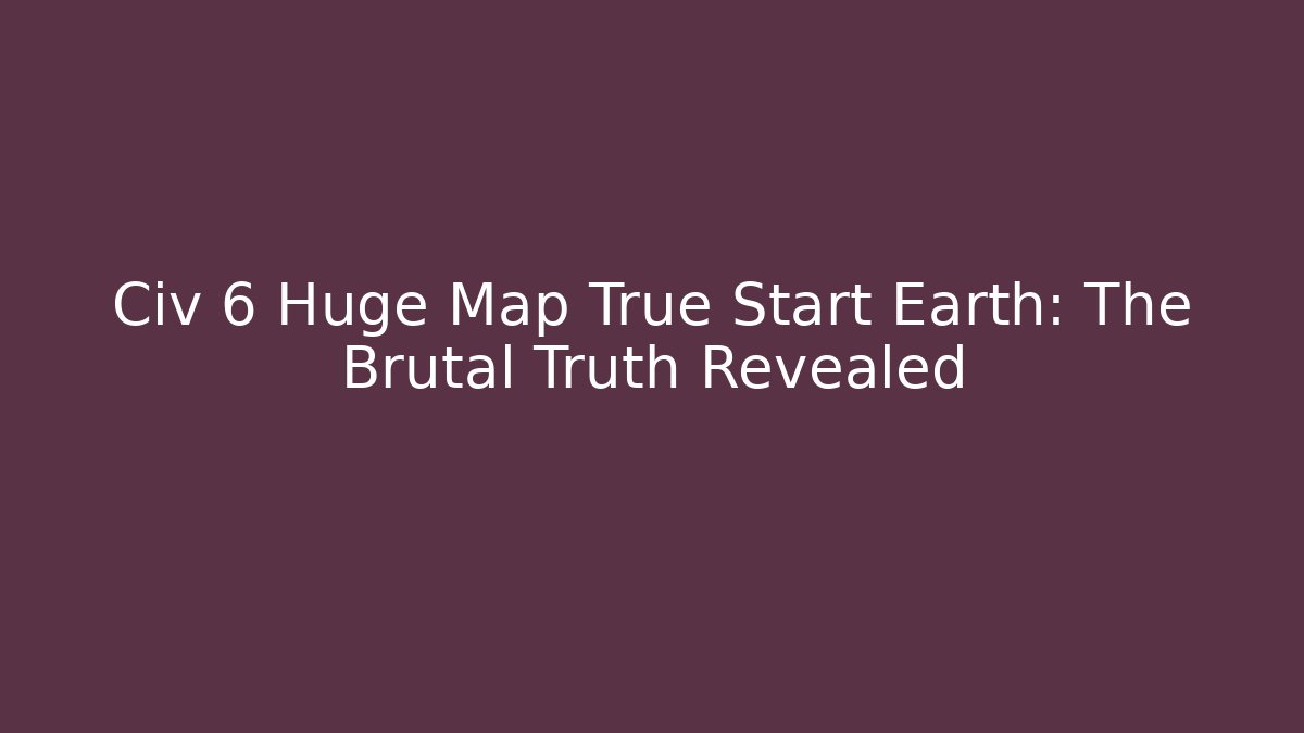 Civ 6 Huge Map True Start Earth: The Brutal Truth Revealed