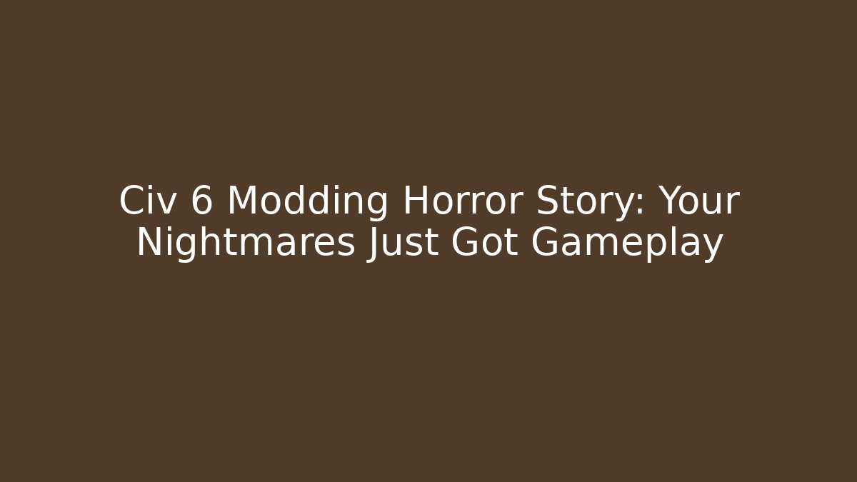 Civ 6 Modding Horror Story: Your Nightmares Just Got Gameplay