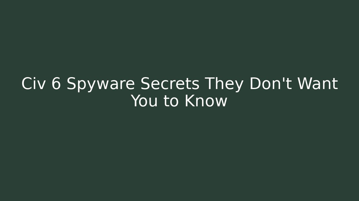 Civ 6 Spyware Secrets They Don’t Want You to Know