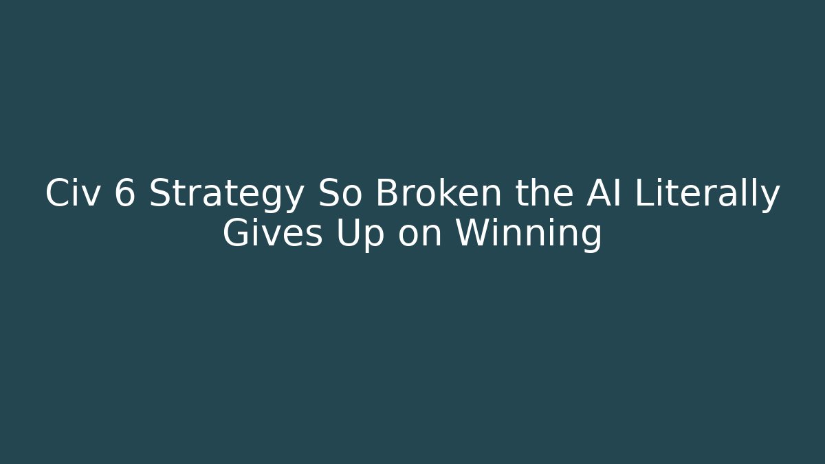 Civ 6 Strategy So Broken the AI Literally Gives Up on Winning
