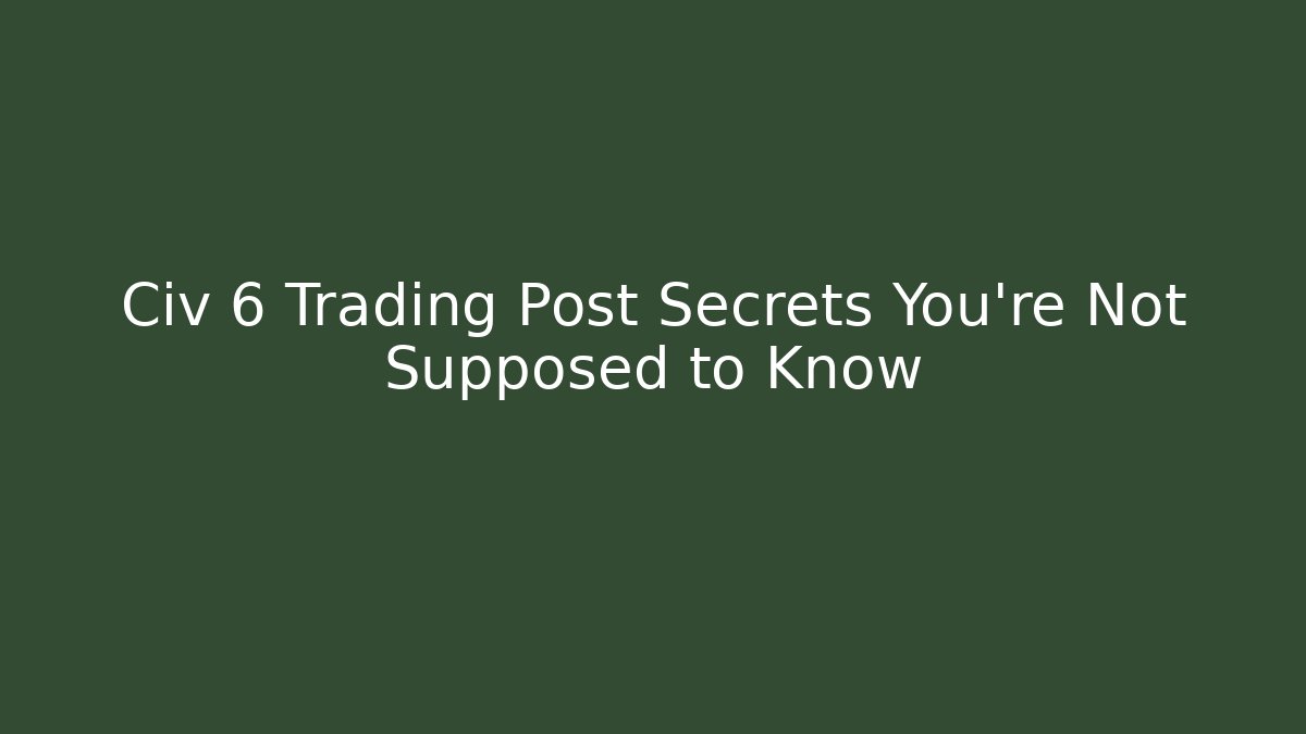 Civ 6 Trading Post Secrets You're Not Supposed to Know