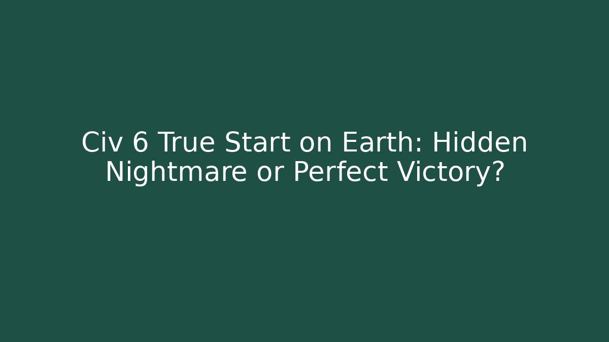 Civ 6 True Start on Earth: Hidden Nightmare or Perfect Victory?